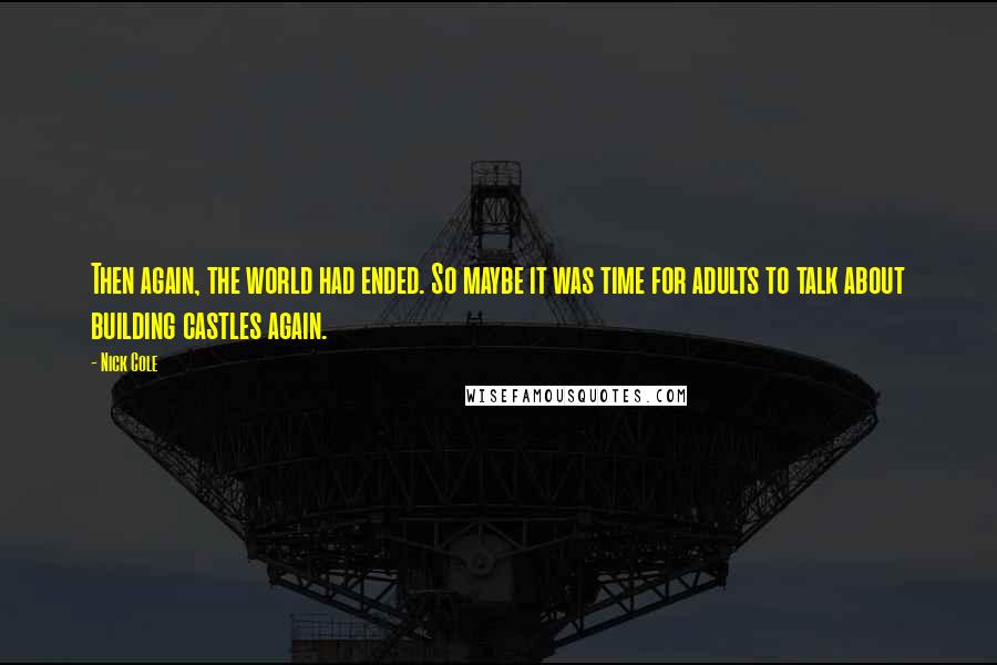 Nick Cole Quotes: Then again, the world had ended. So maybe it was time for adults to talk about building castles again.