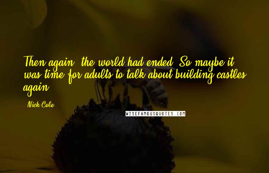 Nick Cole Quotes: Then again, the world had ended. So maybe it was time for adults to talk about building castles again.