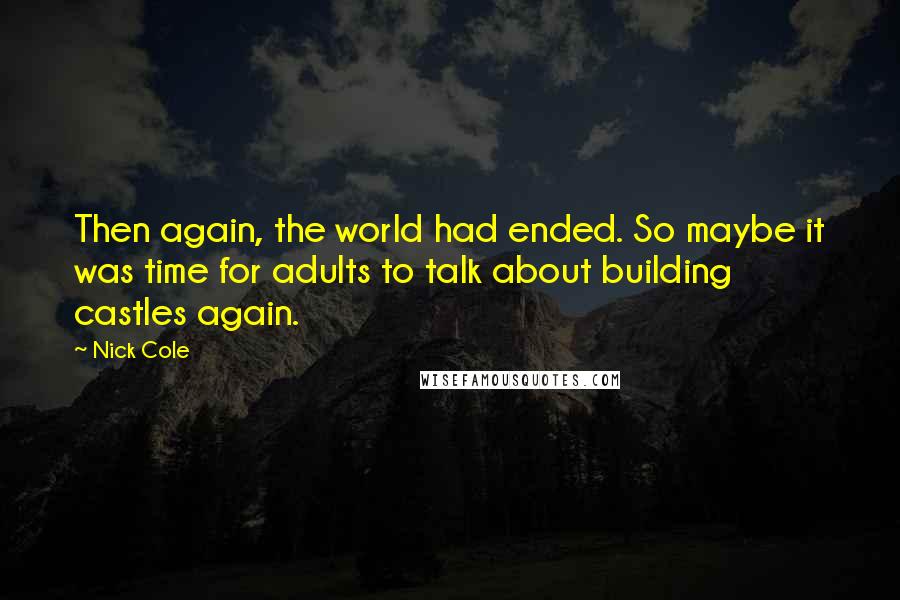 Nick Cole Quotes: Then again, the world had ended. So maybe it was time for adults to talk about building castles again.