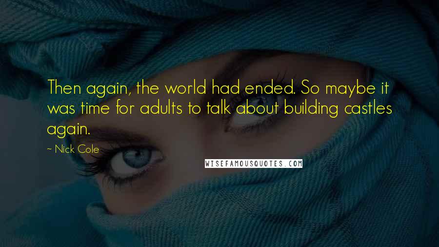 Nick Cole Quotes: Then again, the world had ended. So maybe it was time for adults to talk about building castles again.