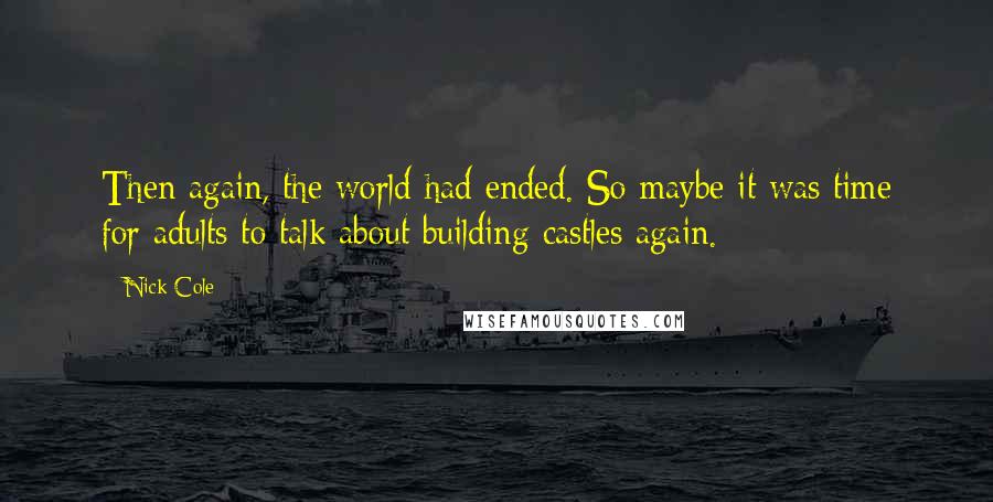 Nick Cole Quotes: Then again, the world had ended. So maybe it was time for adults to talk about building castles again.