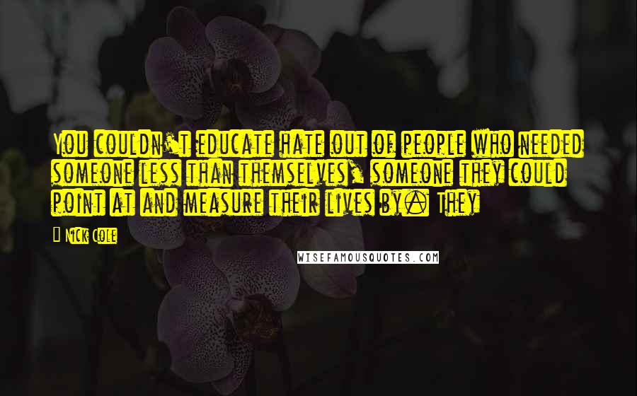 Nick Cole Quotes: You couldn't educate hate out of people who needed someone less than themselves, someone they could point at and measure their lives by. They