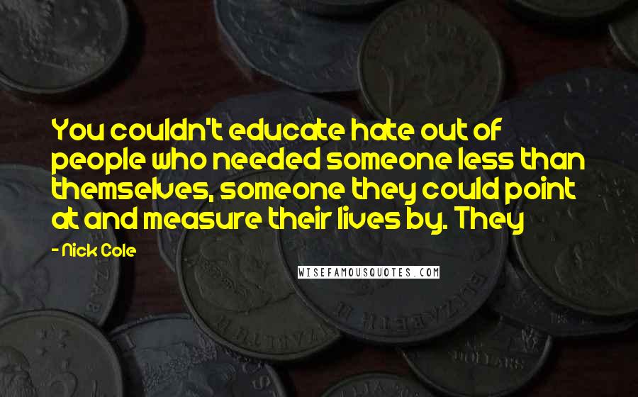 Nick Cole Quotes: You couldn't educate hate out of people who needed someone less than themselves, someone they could point at and measure their lives by. They