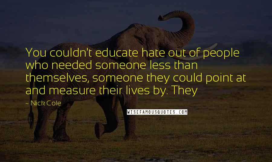 Nick Cole Quotes: You couldn't educate hate out of people who needed someone less than themselves, someone they could point at and measure their lives by. They