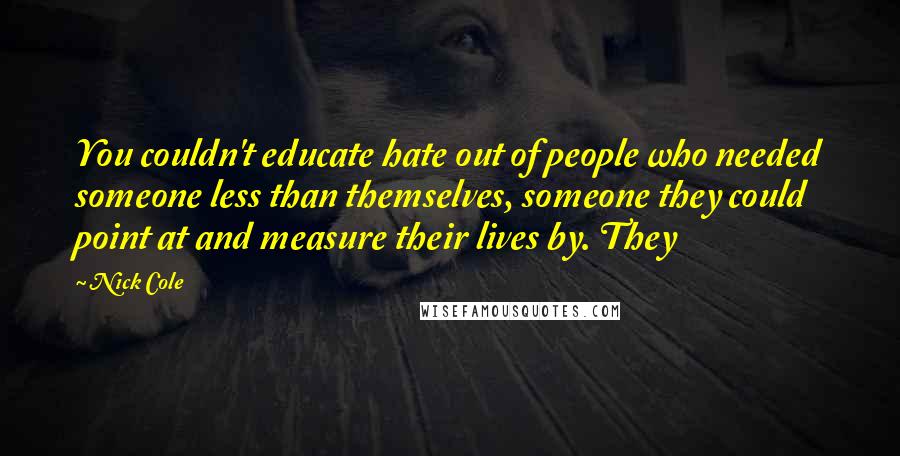 Nick Cole Quotes: You couldn't educate hate out of people who needed someone less than themselves, someone they could point at and measure their lives by. They