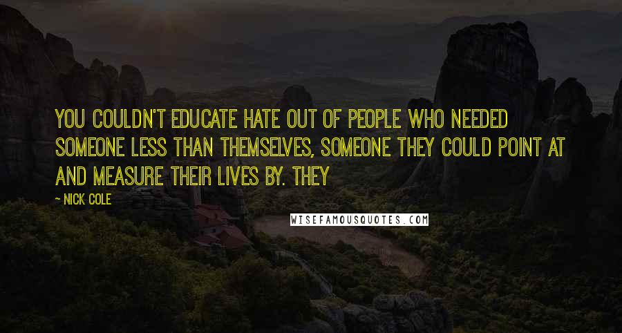 Nick Cole Quotes: You couldn't educate hate out of people who needed someone less than themselves, someone they could point at and measure their lives by. They