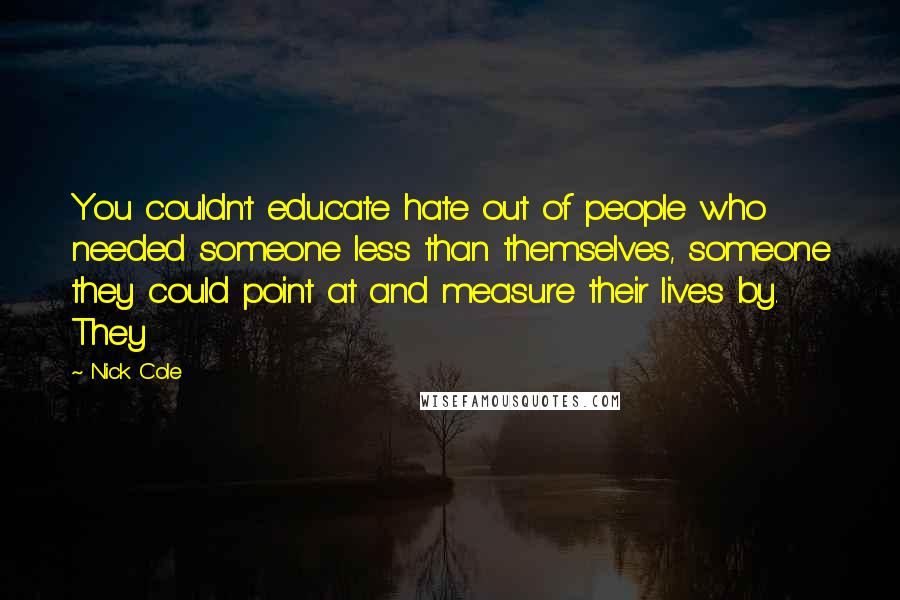 Nick Cole Quotes: You couldn't educate hate out of people who needed someone less than themselves, someone they could point at and measure their lives by. They