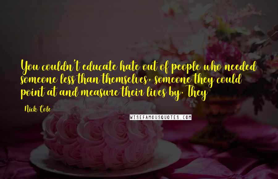 Nick Cole Quotes: You couldn't educate hate out of people who needed someone less than themselves, someone they could point at and measure their lives by. They