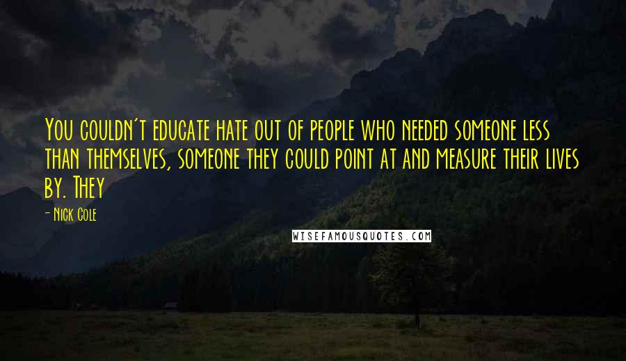Nick Cole Quotes: You couldn't educate hate out of people who needed someone less than themselves, someone they could point at and measure their lives by. They