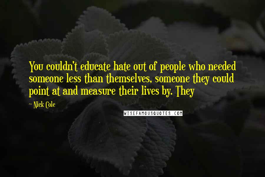 Nick Cole Quotes: You couldn't educate hate out of people who needed someone less than themselves, someone they could point at and measure their lives by. They