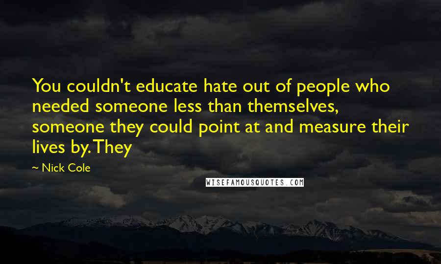 Nick Cole Quotes: You couldn't educate hate out of people who needed someone less than themselves, someone they could point at and measure their lives by. They