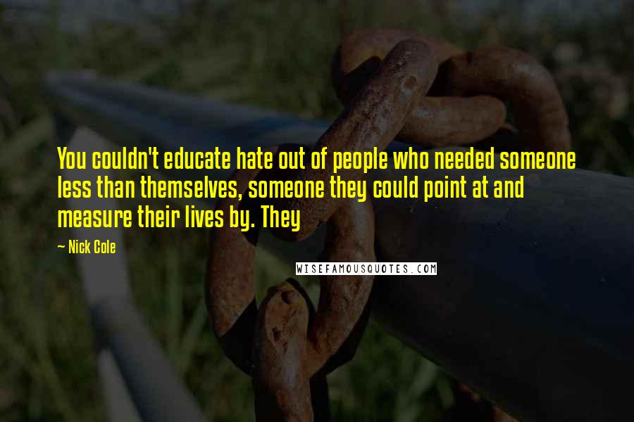 Nick Cole Quotes: You couldn't educate hate out of people who needed someone less than themselves, someone they could point at and measure their lives by. They