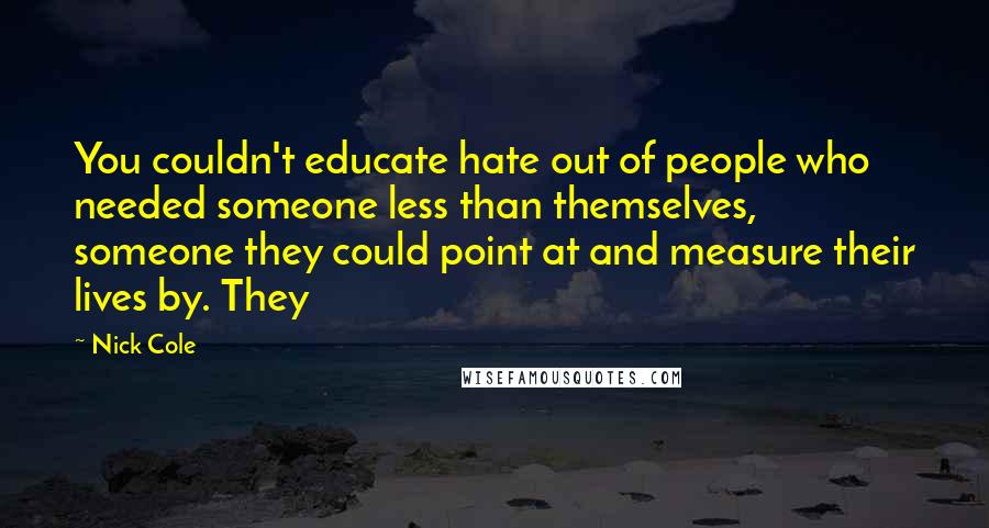 Nick Cole Quotes: You couldn't educate hate out of people who needed someone less than themselves, someone they could point at and measure their lives by. They