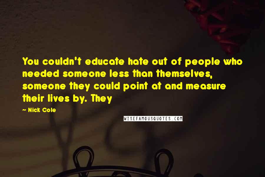 Nick Cole Quotes: You couldn't educate hate out of people who needed someone less than themselves, someone they could point at and measure their lives by. They