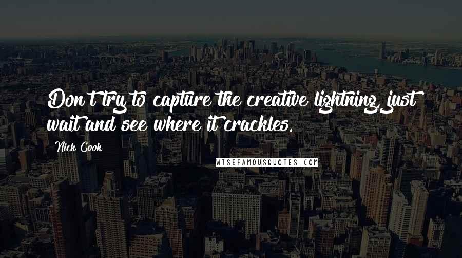 Nick Cook Quotes: Don't try to capture the creative lightning, just wait and see where it crackles.