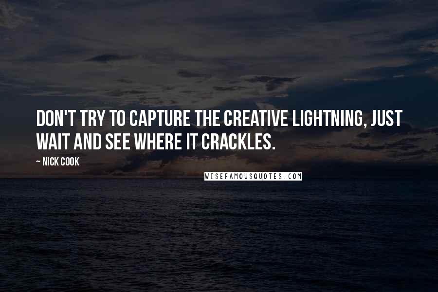 Nick Cook Quotes: Don't try to capture the creative lightning, just wait and see where it crackles.