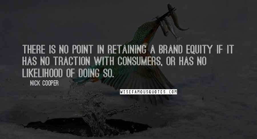 Nick Cooper Quotes: There is no point in retaining a brand equity if it has no traction with consumers, or has no likelihood of doing so.