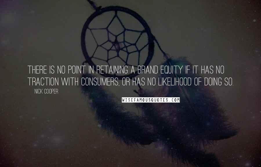 Nick Cooper Quotes: There is no point in retaining a brand equity if it has no traction with consumers, or has no likelihood of doing so.