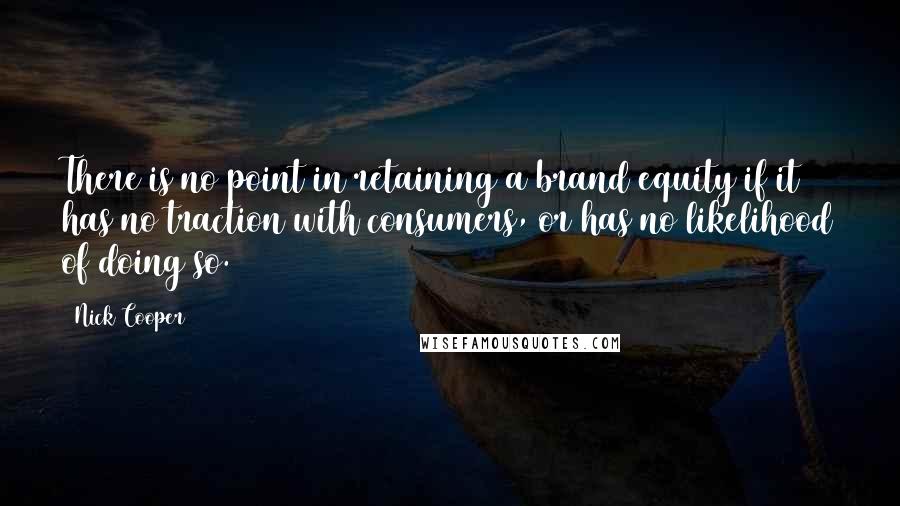 Nick Cooper Quotes: There is no point in retaining a brand equity if it has no traction with consumers, or has no likelihood of doing so.