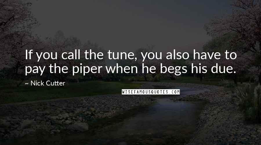 Nick Cutter Quotes: If you call the tune, you also have to pay the piper when he begs his due.