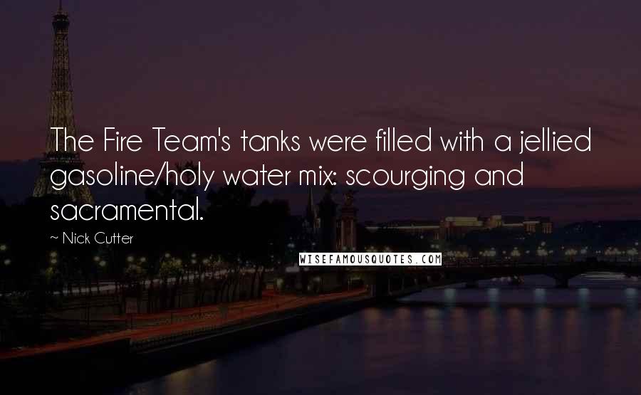 Nick Cutter Quotes: The Fire Team's tanks were filled with a jellied gasoline/holy water mix: scourging and sacramental.