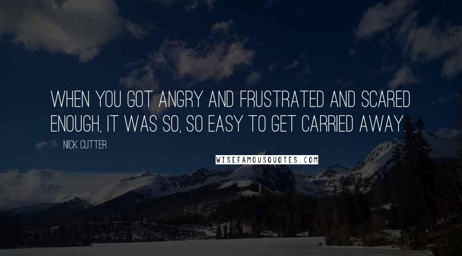 Nick Cutter Quotes: When you got angry and frustrated and scared enough, it was so, so easy to get carried away.