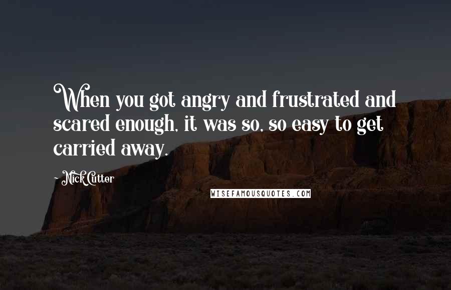 Nick Cutter Quotes: When you got angry and frustrated and scared enough, it was so, so easy to get carried away.