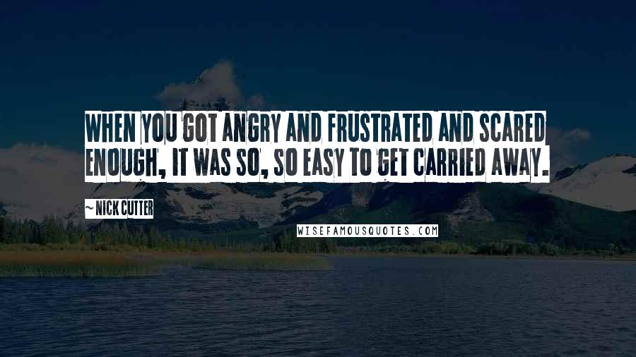 Nick Cutter Quotes: When you got angry and frustrated and scared enough, it was so, so easy to get carried away.