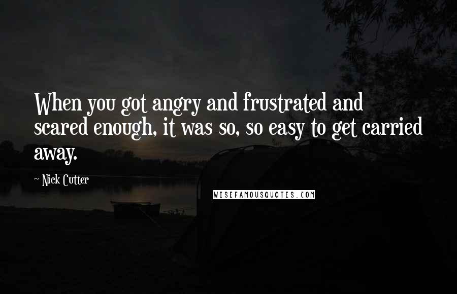 Nick Cutter Quotes: When you got angry and frustrated and scared enough, it was so, so easy to get carried away.