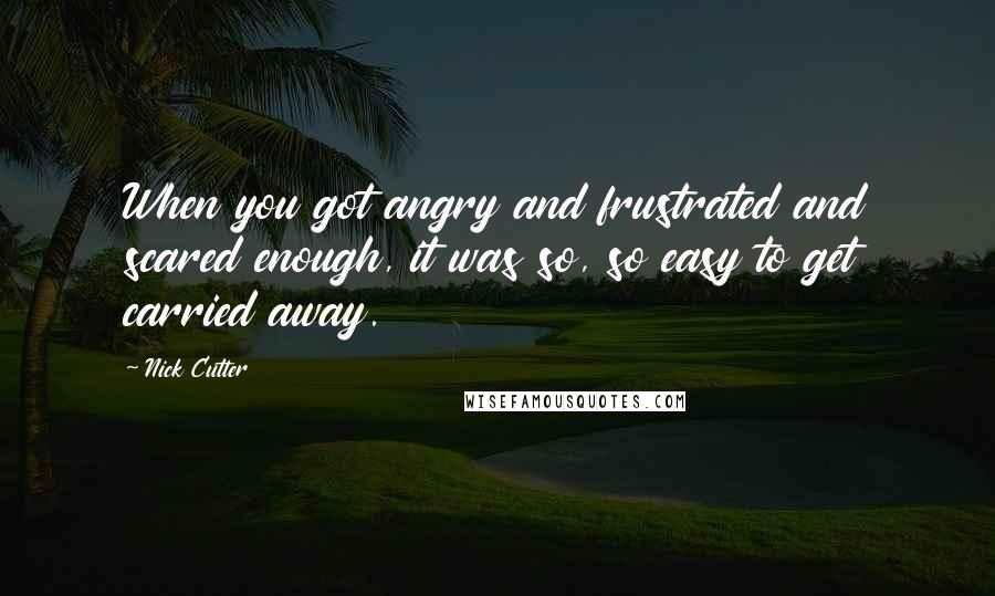 Nick Cutter Quotes: When you got angry and frustrated and scared enough, it was so, so easy to get carried away.