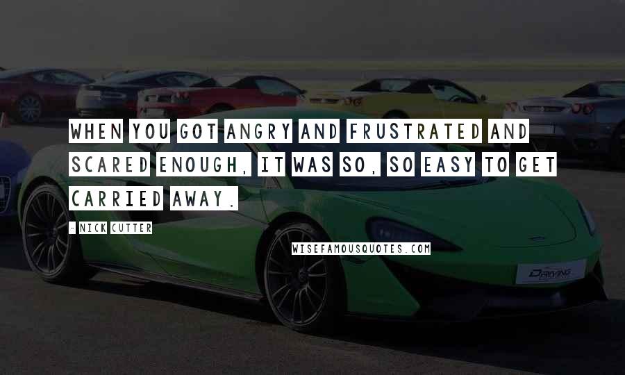 Nick Cutter Quotes: When you got angry and frustrated and scared enough, it was so, so easy to get carried away.