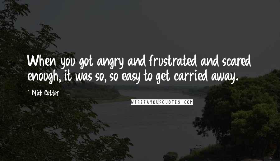 Nick Cutter Quotes: When you got angry and frustrated and scared enough, it was so, so easy to get carried away.