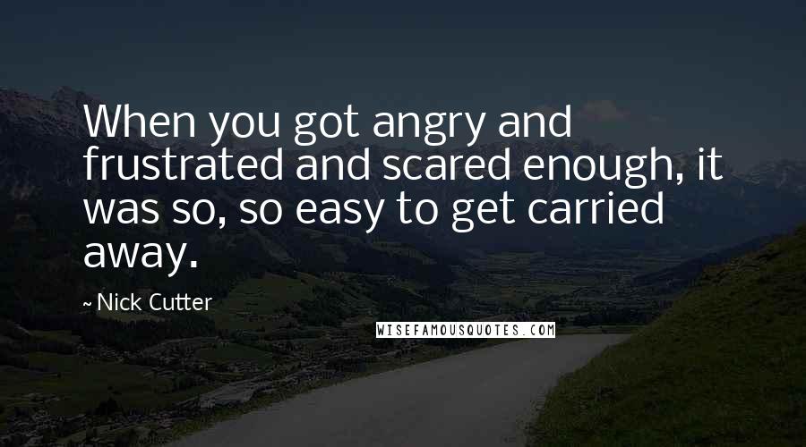 Nick Cutter Quotes: When you got angry and frustrated and scared enough, it was so, so easy to get carried away.