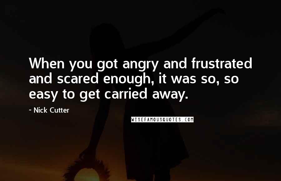 Nick Cutter Quotes: When you got angry and frustrated and scared enough, it was so, so easy to get carried away.