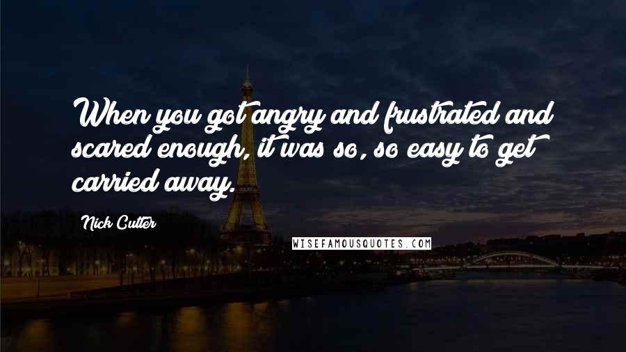 Nick Cutter Quotes: When you got angry and frustrated and scared enough, it was so, so easy to get carried away.