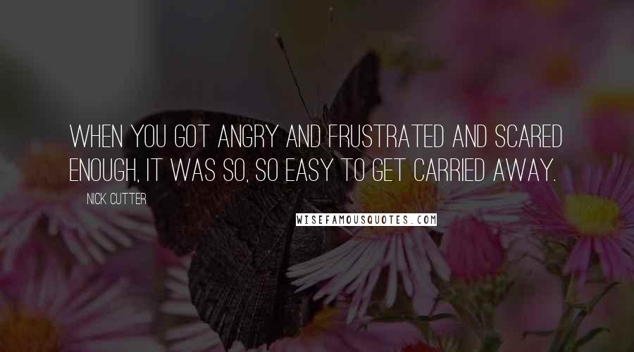 Nick Cutter Quotes: When you got angry and frustrated and scared enough, it was so, so easy to get carried away.