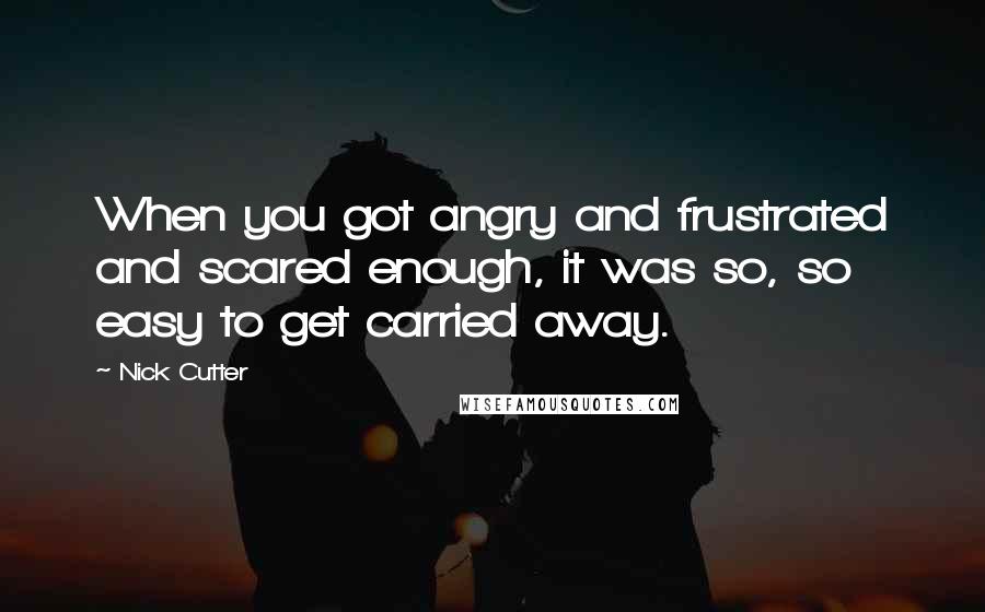 Nick Cutter Quotes: When you got angry and frustrated and scared enough, it was so, so easy to get carried away.