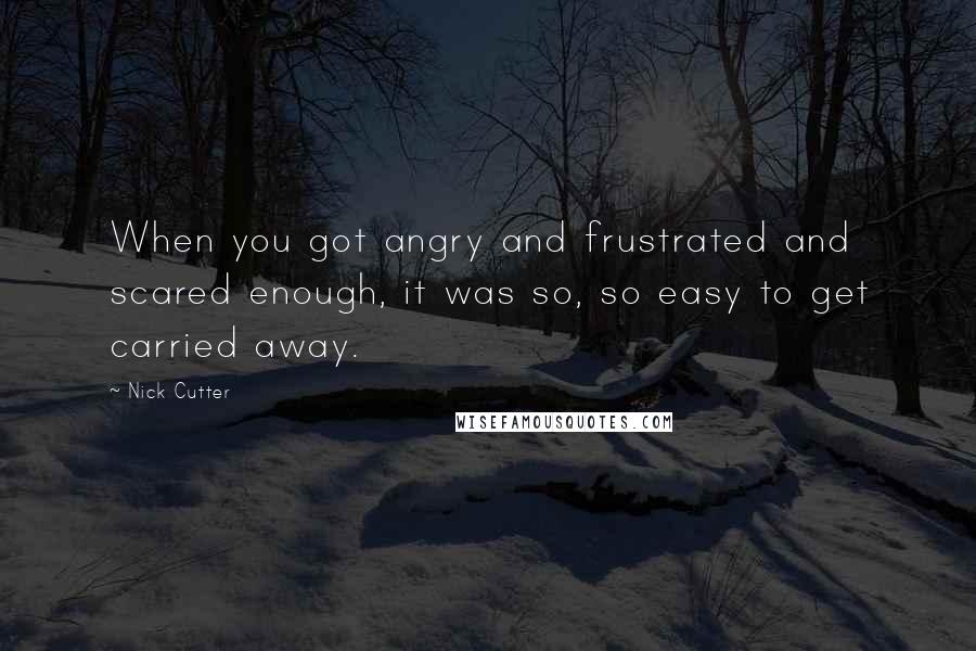 Nick Cutter Quotes: When you got angry and frustrated and scared enough, it was so, so easy to get carried away.