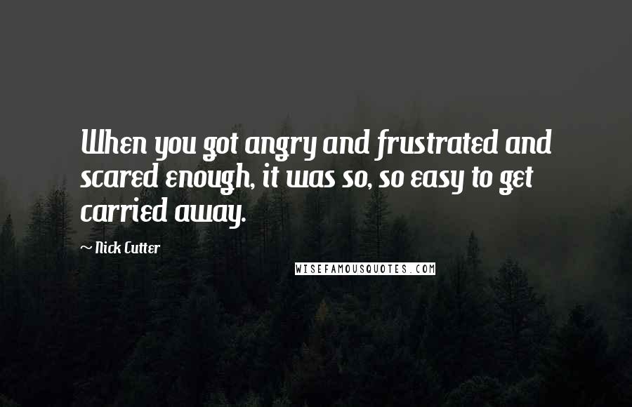 Nick Cutter Quotes: When you got angry and frustrated and scared enough, it was so, so easy to get carried away.