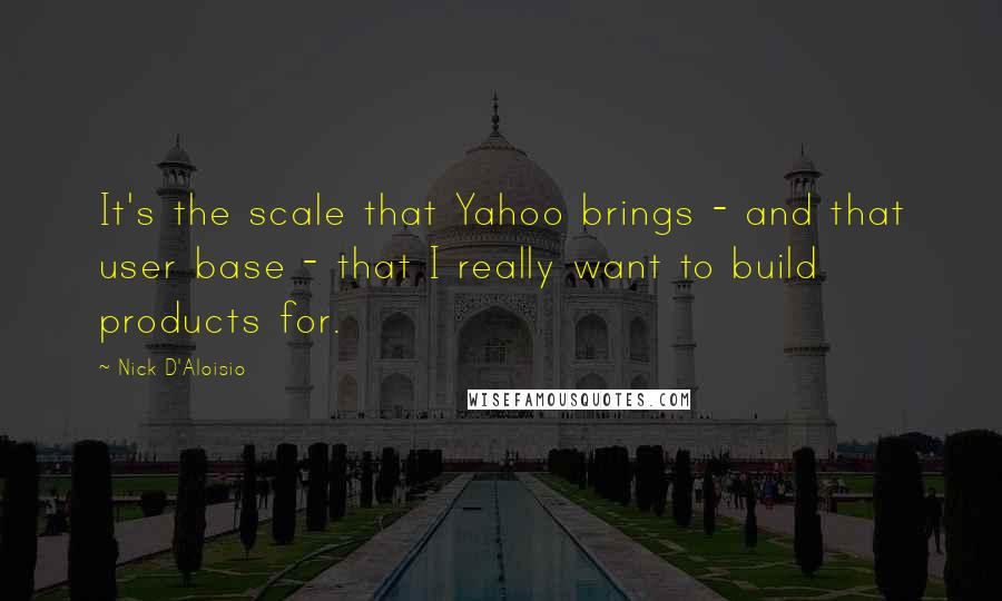 Nick D'Aloisio Quotes: It's the scale that Yahoo brings - and that user base - that I really want to build products for.