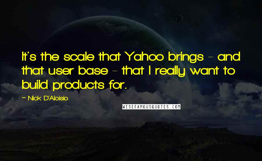 Nick D'Aloisio Quotes: It's the scale that Yahoo brings - and that user base - that I really want to build products for.