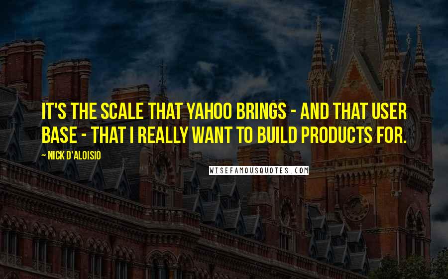 Nick D'Aloisio Quotes: It's the scale that Yahoo brings - and that user base - that I really want to build products for.