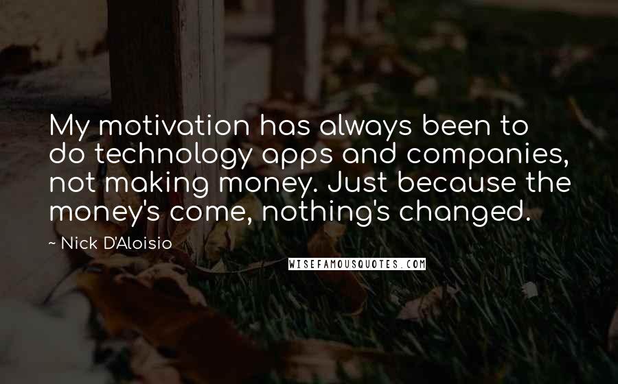 Nick D'Aloisio Quotes: My motivation has always been to do technology apps and companies, not making money. Just because the money's come, nothing's changed.