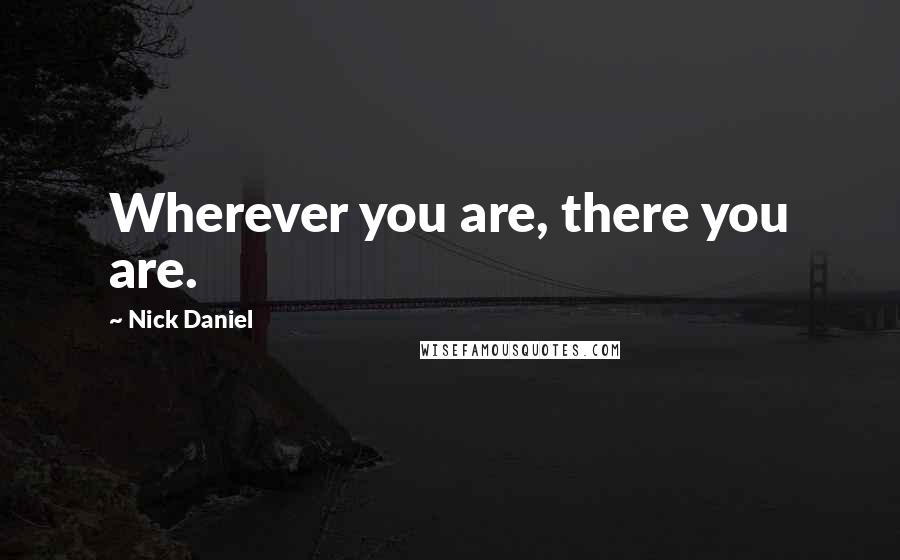 Nick Daniel Quotes: Wherever you are, there you are.