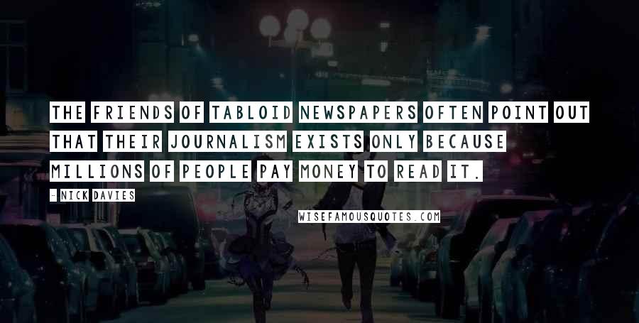 Nick Davies Quotes: The friends of tabloid newspapers often point out that their journalism exists only because millions of people pay money to read it.