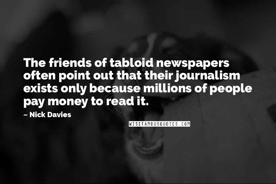 Nick Davies Quotes: The friends of tabloid newspapers often point out that their journalism exists only because millions of people pay money to read it.