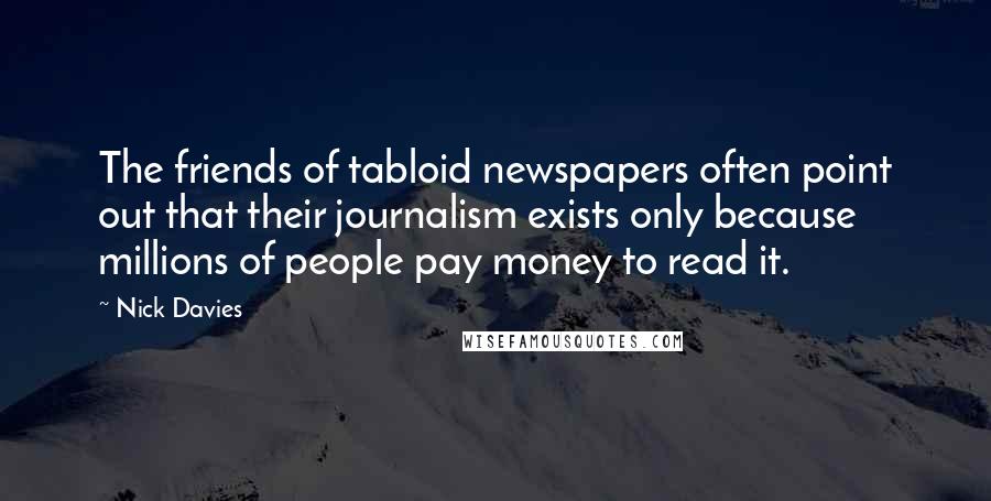 Nick Davies Quotes: The friends of tabloid newspapers often point out that their journalism exists only because millions of people pay money to read it.