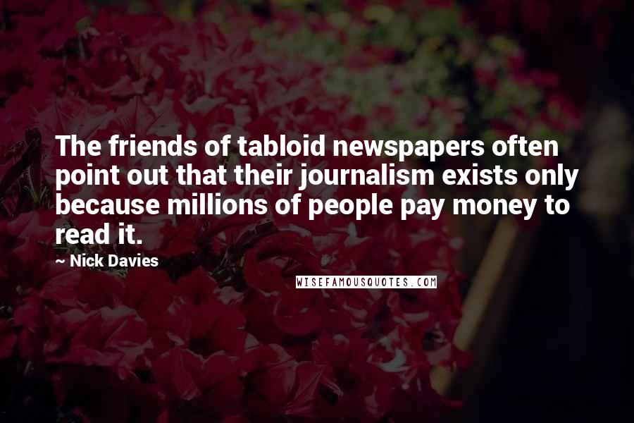 Nick Davies Quotes: The friends of tabloid newspapers often point out that their journalism exists only because millions of people pay money to read it.