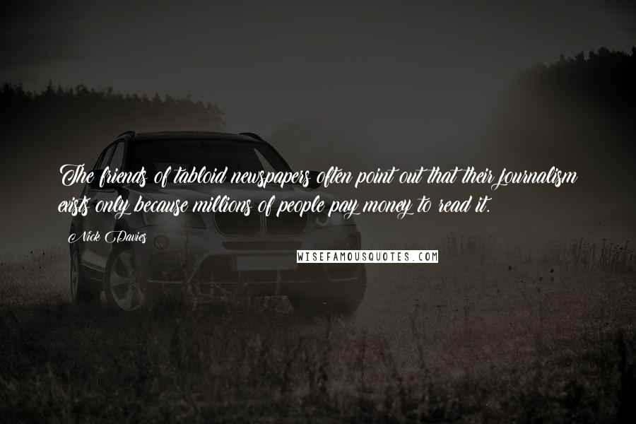 Nick Davies Quotes: The friends of tabloid newspapers often point out that their journalism exists only because millions of people pay money to read it.