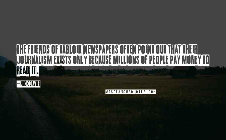 Nick Davies Quotes: The friends of tabloid newspapers often point out that their journalism exists only because millions of people pay money to read it.